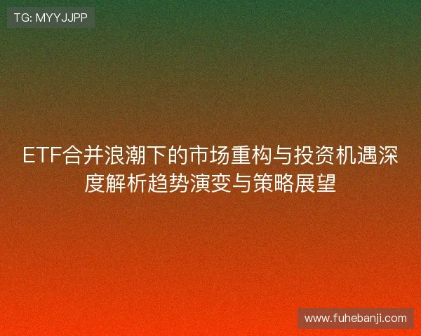 ETF合并浪潮下的市场重构与投资机遇深度解析趋势演变与策略展望