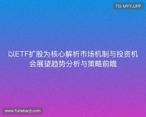 以ETF扩股为核心解析市场机制与投资机会展望趋势分析与策略前瞻